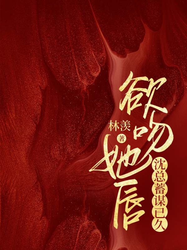 无删减精彩小说《欲吻她唇：沈总蓄谋已久》免费阅读-虎运文学