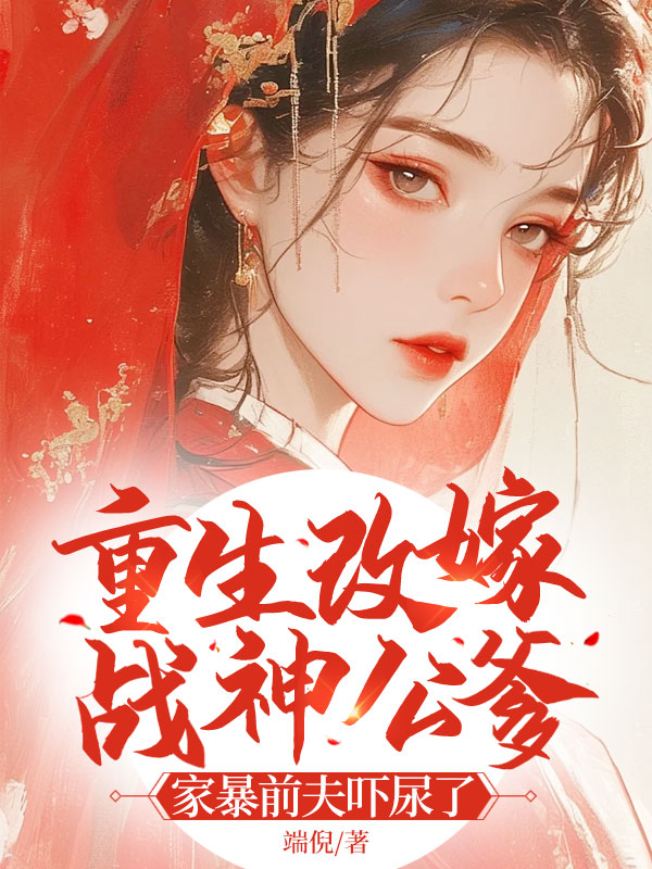 无删减小说《重生改嫁战神公爹，家暴前夫吓尿了》精彩章节阅读