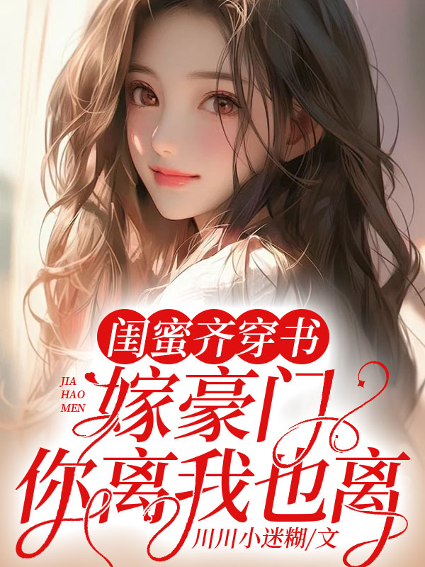 无删减版《闺蜜齐穿书！嫁豪门！ 你离我也离》章节免费阅读-虎运文学